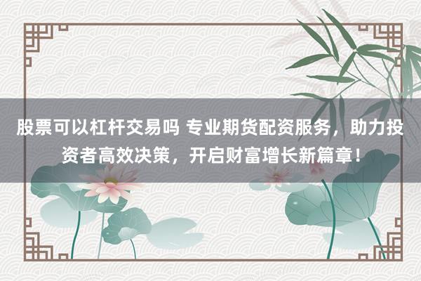 股票可以杠桿交易嗎 專業期貨配資服務，助力投資者高效決策，開啟財富增長新篇章！