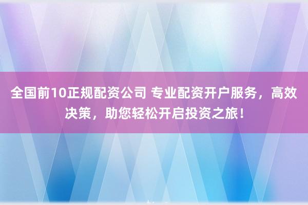 全國前10正規配資公司 專業配資開戶服務，高效決策，助您輕松開啟投資之旅！