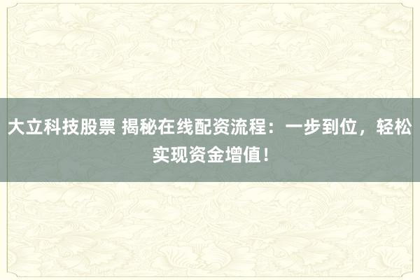 大立科技股票 揭秘在線配資流程：一步到位，輕松實現資金增值！