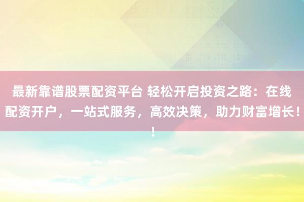 最新靠譜股票配資平臺 輕松開啟投資之路：在線配資開戶，一站式服務，高效決策，助力財富增長！