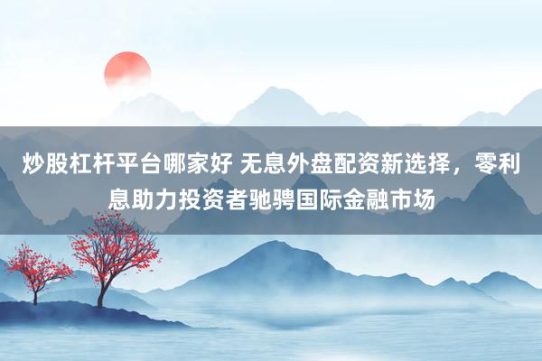 炒股杠桿平臺哪家好 無息外盤配資新選擇，零利息助力投資者馳騁國際金融市場