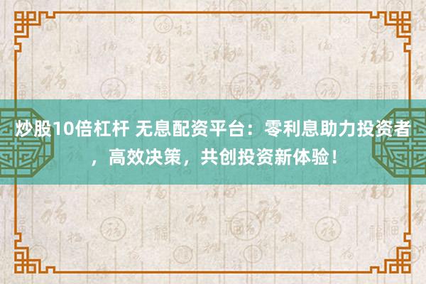 炒股10倍杠桿 無息配資平臺：零利息助力投資者，高效決策，共創投資新體驗！