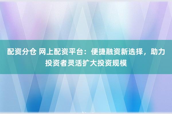 配資分倉 網上配資平臺：便捷融資新選擇，助力投資者靈活擴大投資規模