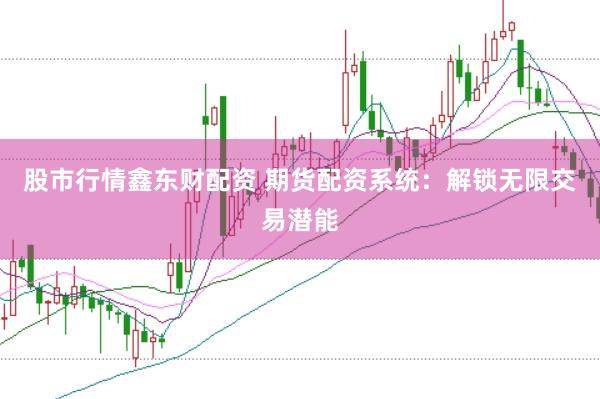 股市行情鑫東財配資 期貨配資系統：解鎖無限交易潛能