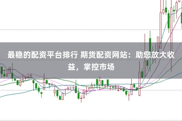 最穩的配資平臺排行 期貨配資網站：助您放大收益，掌控市場