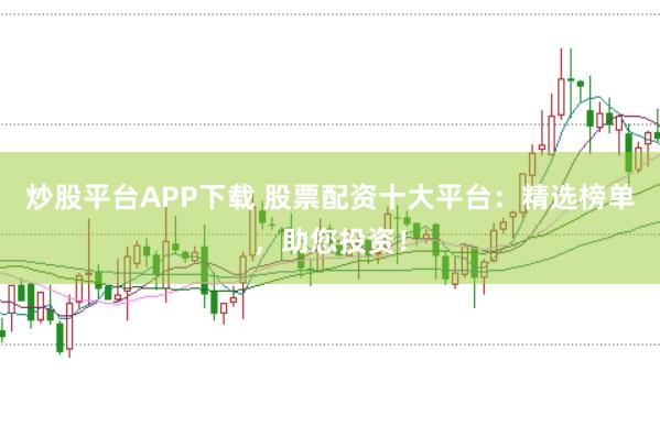 炒股平臺APP下載 股票配資十大平臺：精選榜單，助您投資！