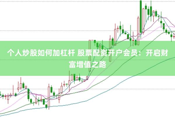 個人炒股如何加杠桿 股票配資開戶會員：開啟財富增值之路