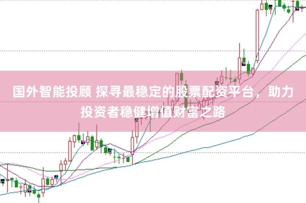 國外智能投顧 探尋最穩定的股票配資平臺，助力投資者穩健增值財富之路