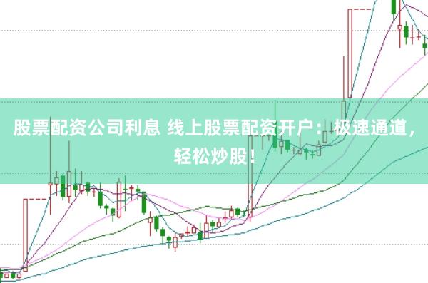 股票配資公司利息 線上股票配資開戶：極速通道，輕松炒股！