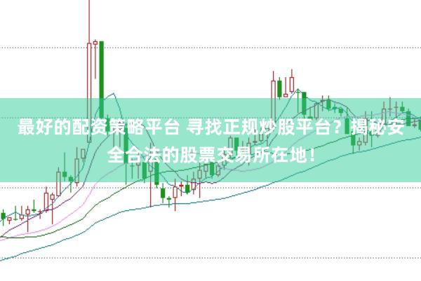 最好的配資策略平臺 尋找正規炒股平臺？揭秘安全合法的股票交易所在地！
