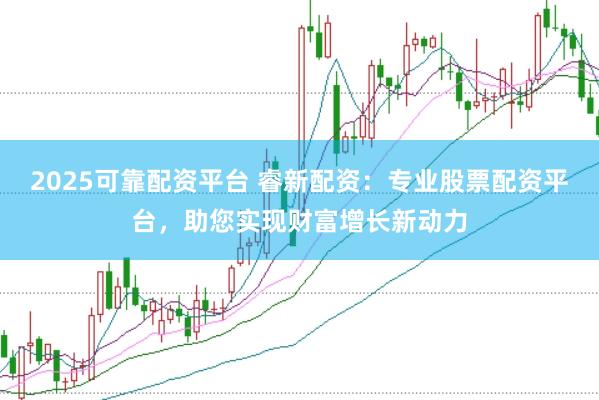 2025可靠配資平臺 睿新配資：專業股票配資平臺，助您實現財富增長新動力
