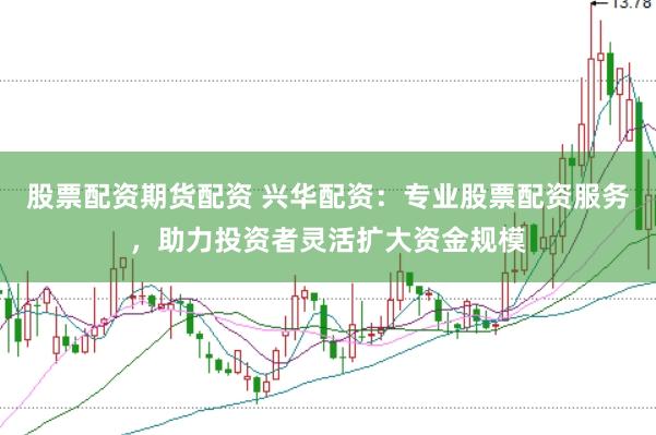 股票配資期貨配資 興華配資：專業股票配資服務，助力投資者靈活擴大資金規模