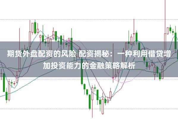 期貨外盤配資的風險 配資揭秘：一種利用借貸增加投資能力的金融策略解析