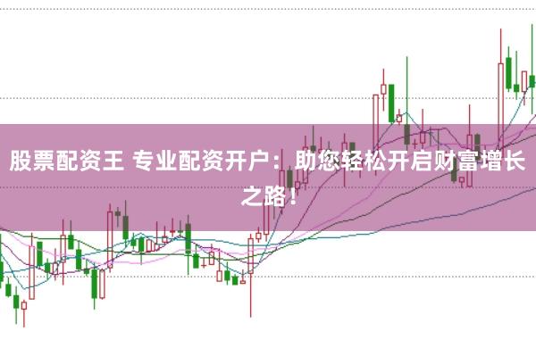 股票配資王 專業配資開戶：助您輕松開啟財富增長之路！