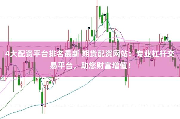 4大配資平臺排名最新 期貨配資網站：專業杠桿交易平臺，助您財富增值！