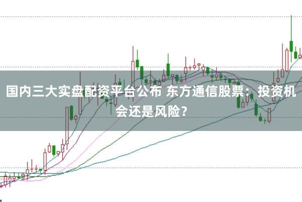國內三大實盤配資平臺公布 東方通信股票：投資機會還是風險？