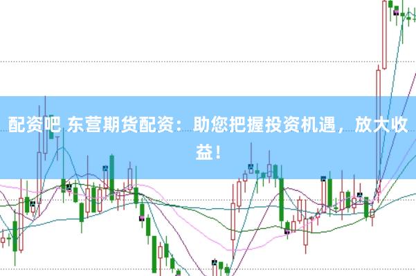 配資吧 東營期貨配資：助您把握投資機遇，放大收益！
