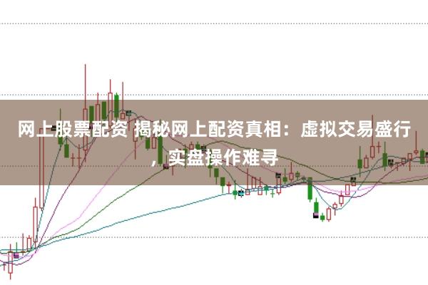 網上股票配資 揭秘網上配資真相：虛擬交易盛行，實盤操作難尋
