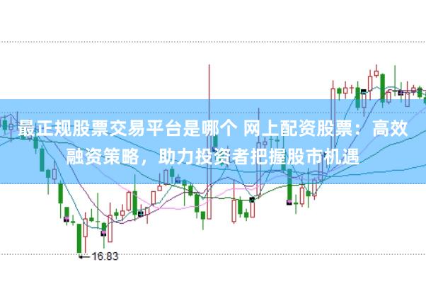 最正規股票交易平臺是哪個 網上配資股票：高效融資策略，助力投資者把握股市機遇