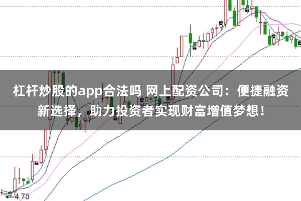 杠桿炒股的app合法嗎 網上配資公司：便捷融資新選擇，助力投資者實現財富增值夢想！