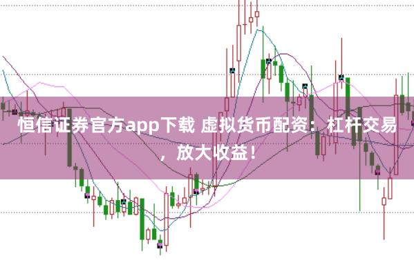 恒信證券官方app下載 虛擬貨幣配資：杠桿交易，放大收益！
