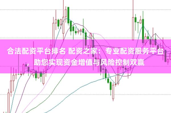 合法配資平臺排名 配資之家：專業配資服務平臺，助您實現資金增值與風險控制雙贏