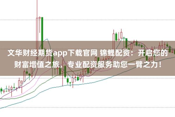 文華財經期貨app下載官網 錦鯉配資：開啟您的財富增值之旅，專業配資服務助您一臂之力！