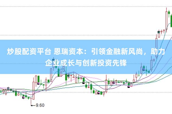 炒股配資平臺 恩瑞資本：引領金融新風尚，助力企業成長與創新投資先鋒