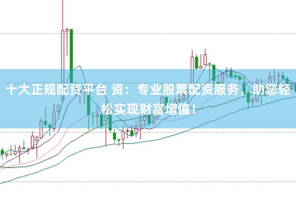 十大正規配資平臺 資：專業股票配資服務，助您輕松實現財富增值！