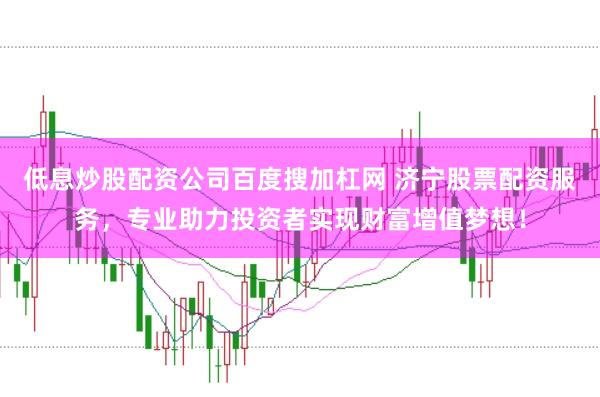 低息炒股配資公司百度搜加杠網 濟寧股票配資服務，專業助力投資者實現財富增值夢想！