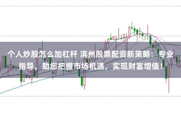 個人炒股怎么加杠桿 濱州股票配資新策略：專業指導，助您把握市場機遇，實現財富增值！