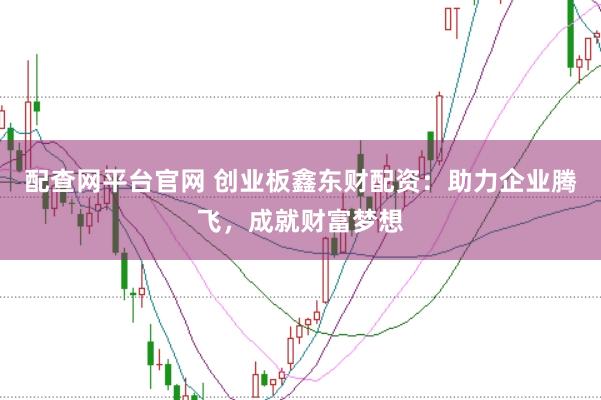 配查網平臺官網 創業板鑫東財配資：助力企業騰飛，成就財富夢想