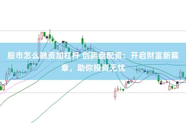 股市怎么融資加杠桿 創贏盤配資：開啟財富新篇章，助你投資無憂