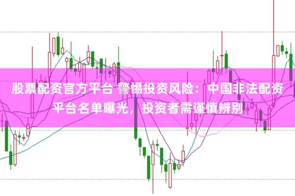 股票配資官方平臺 警惕投資風險：中國非法配資平臺名單曝光，投資者需謹慎辨別