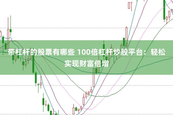 帶杠桿的股票有哪些 100倍杠桿炒股平臺：輕松實現財富倍增