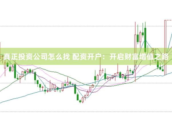真正投資公司怎么找 配資開戶：開啟財富增值之路