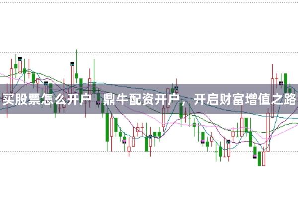 買股票怎么開戶   鼎牛配資開戶，開啟財富增值之路