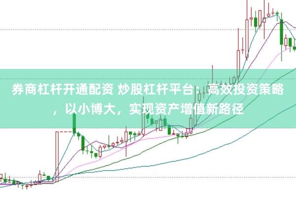 券商杠桿開通配資 炒股杠桿平臺：高效投資策略，以小博大，實現資產增值新路徑