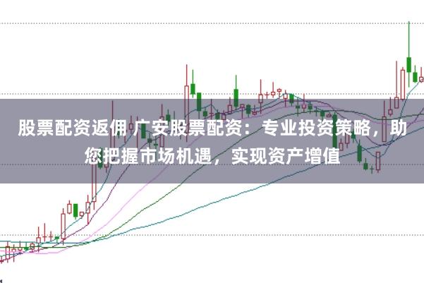 股票配資返傭 廣安股票配資：專業投資策略，助您把握市場機遇，實現資產增值