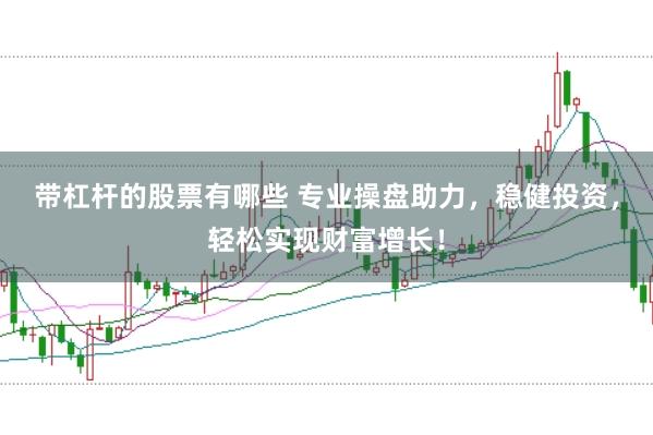 帶杠桿的股票有哪些 專業操盤助力，穩健投資，輕松實現財富增長！