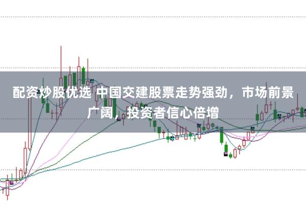 配資炒股優選 中國交建股票走勢強勁，市場前景廣闊，投資者信心倍增