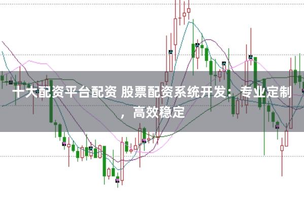十大配資平臺配資 股票配資系統開發：專業定制，高效穩定