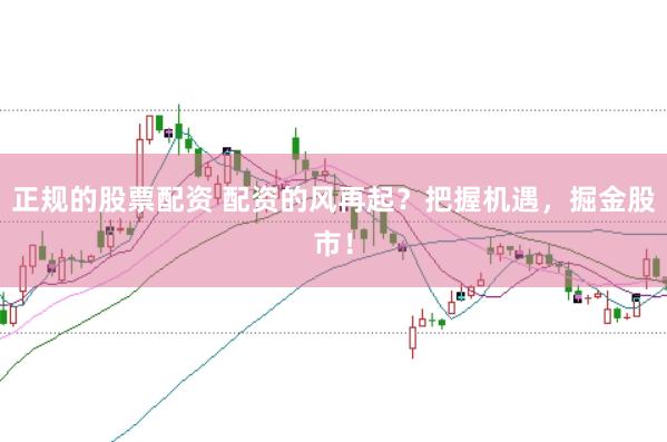 正規的股票配資 配資的風再起？把握機遇，掘金股市！