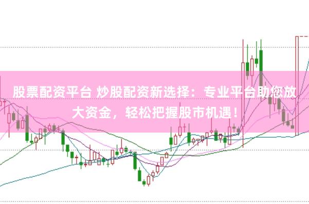 股票配資平臺 炒股配資新選擇：專業平臺助您放大資金，輕松把握股市機遇！
