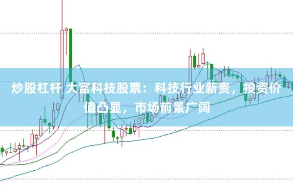 炒股杠桿 大富科技股票：科技行業新貴，投資價值凸顯，市場前景廣闊