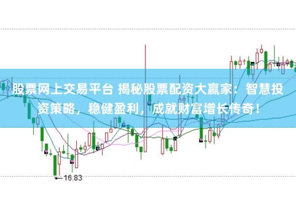 股票網上交易平臺 揭秘股票配資大贏家：智慧投資策略，穩健盈利，成就財富增長傳奇！
