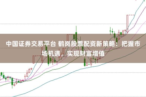 中國證券交易平臺 鶴崗股票配資新策略：把握市場機遇，實現財富增值