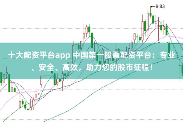 十大配資平臺app 中國第一股票配資平臺：專業、安全、高效，助力您的股市征程！