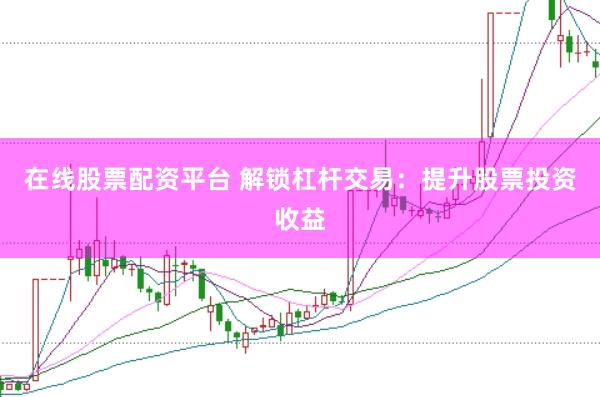 在線股票配資平臺 解鎖杠桿交易：提升股票投資收益