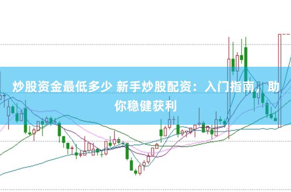 炒股資金最低多少 新手炒股配資：入門指南，助你穩健獲利